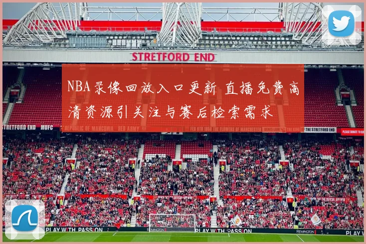 NBA录像回放入口更新 直播免费高清资源引关注与赛后检索需求