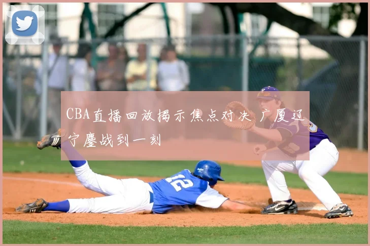 CBA直播回放揭示焦点对决 广厦辽宁鏖战到一刻
