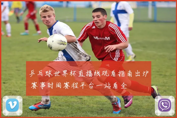 乒乓球世界杯直播线观看指南出炉 赛事时间赛程平台一站看全