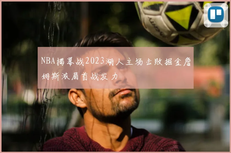 NBA揭幕战2023湖人主场击败掘金詹姆斯浓眉首战发力