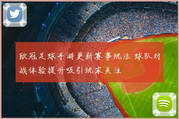 欧冠足球手游更新赛事玩法 球队对战体验提升吸引玩家关注