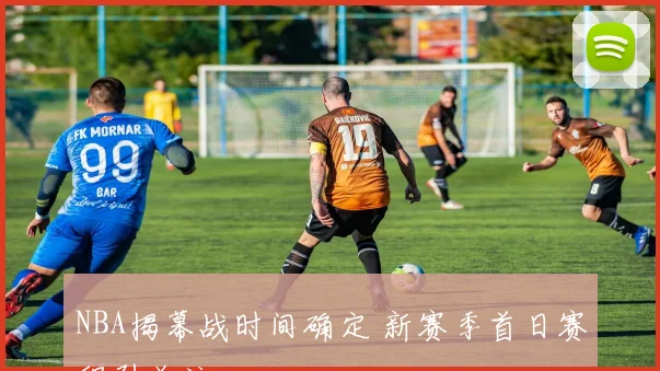 NBA揭幕战时间确定 新赛季首日赛程引关注