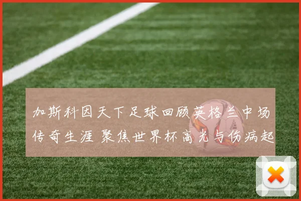 加斯科因天下足球回顾英格兰中场传奇生涯 聚焦世界杯高光与伤病起伏