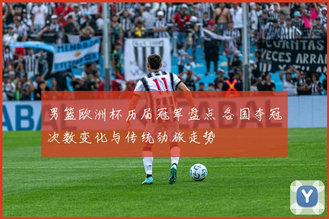 男篮欧洲杯历届冠军盘点 各国夺冠次数变化与传统劲旅走势