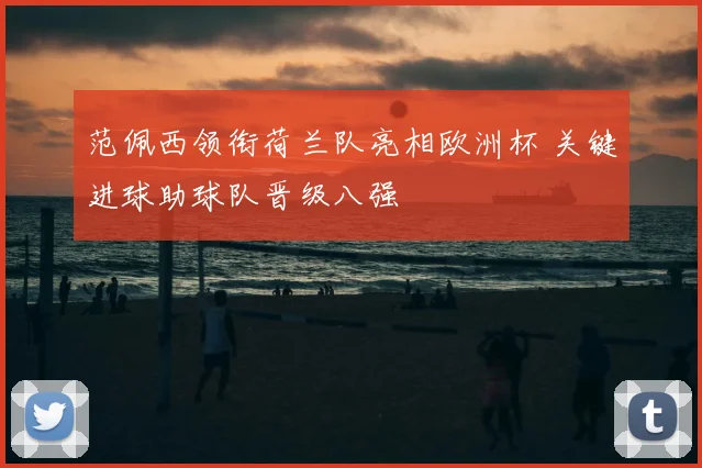 范佩西领衔荷兰队亮相欧洲杯 关键进球助球队晋级八强