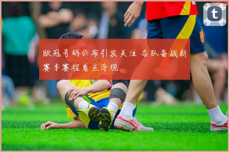 欧冠号码公布引发关注 各队备战新赛季赛程看点浮现