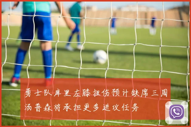 勇士队库里左膝扭伤预计缺席三周汤普森将承担更多进攻任务