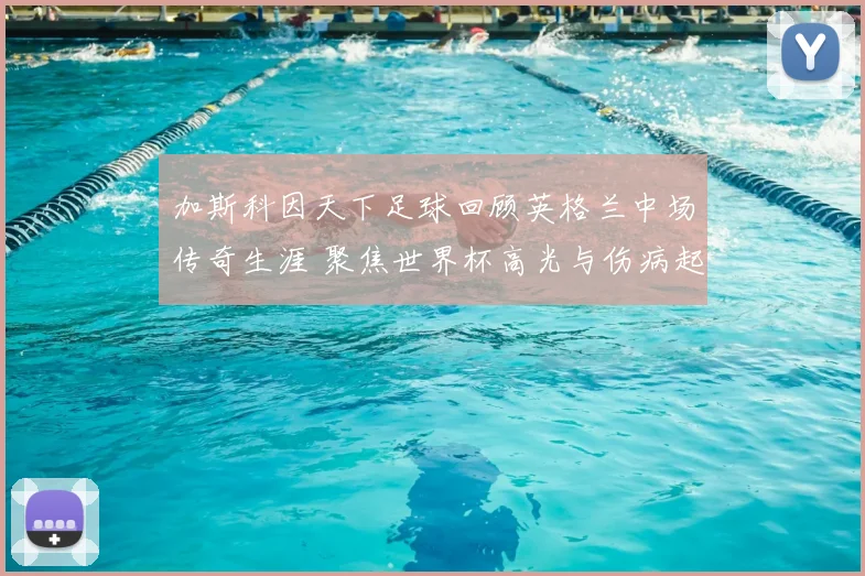 加斯科因天下足球回顾英格兰中场传奇生涯 聚焦世界杯高光与伤病起伏