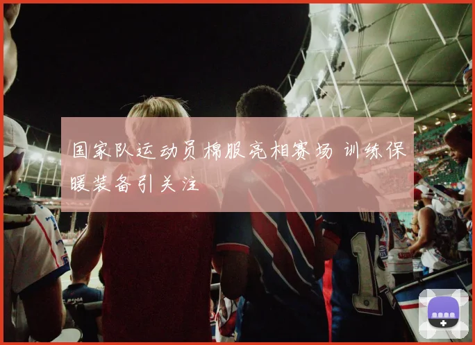 国家队运动员棉服亮相赛场 训练保暖装备引关注