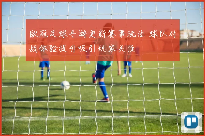 欧冠足球手游更新赛事玩法 球队对战体验提升吸引玩家关注