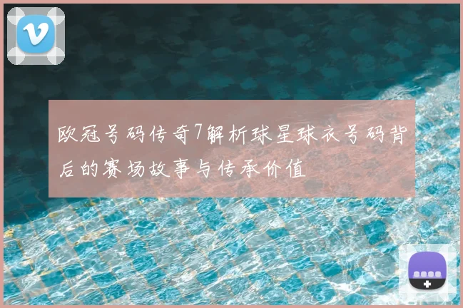 欧冠号码传奇7解析球星球衣号码背后的赛场故事与传承价值