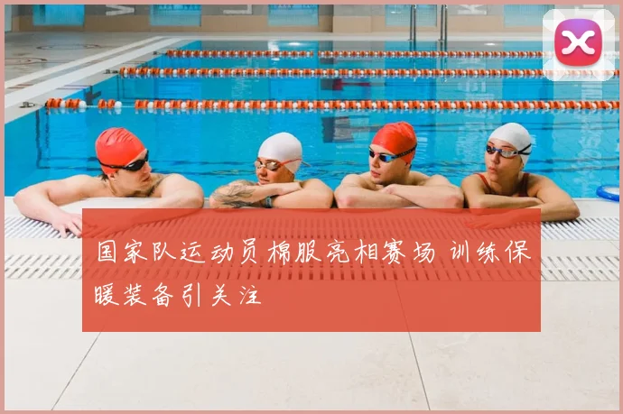 国家队运动员棉服亮相赛场 训练保暖装备引关注