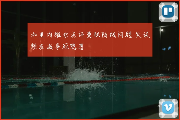 加里内维尔点评曼联防线问题 失误频发成争冠隐患