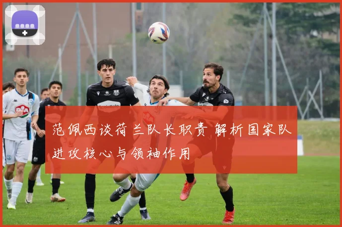 范佩西谈荷兰队长职责 解析国家队进攻核心与领袖作用