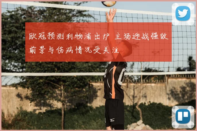 欧冠预测利物浦出炉 主场迎战强敌前景与伤病情况受关注