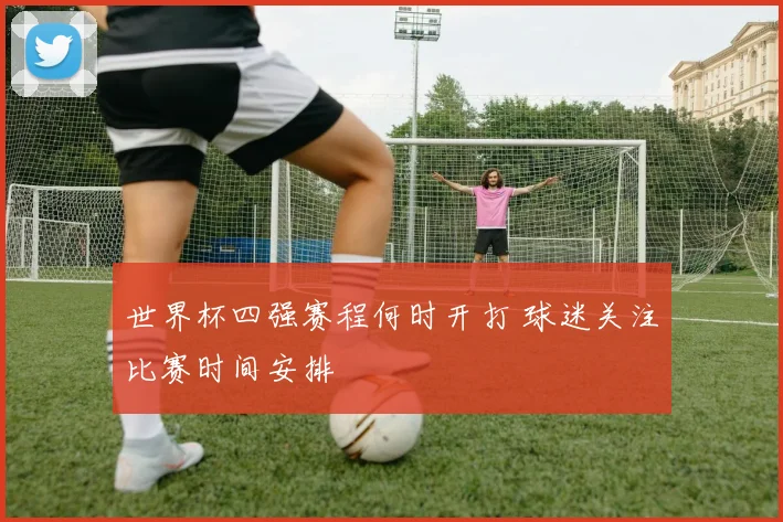 世界杯四强赛程何时开打 球迷关注比赛时间安排