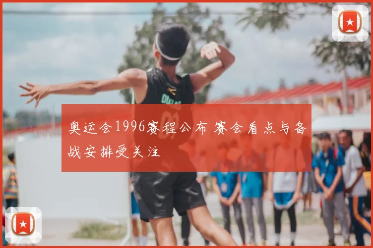 奥运会1996赛程公布 赛会看点与备战安排受关注
