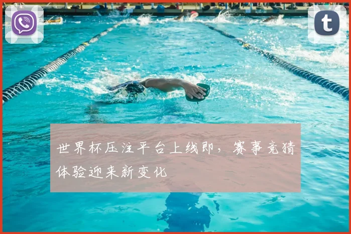 世界杯压注平台上线即,赛事竞猜体验迎来新变化