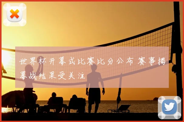 世界杯开幕式比赛比分公布 赛事揭幕战结果受关注