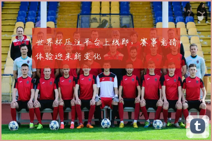 世界杯压注平台上线即,赛事竞猜体验迎来新变化