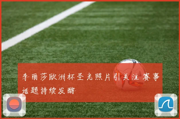 李丽莎欧洲杯圣光照片引关注 赛事话题持续发酵